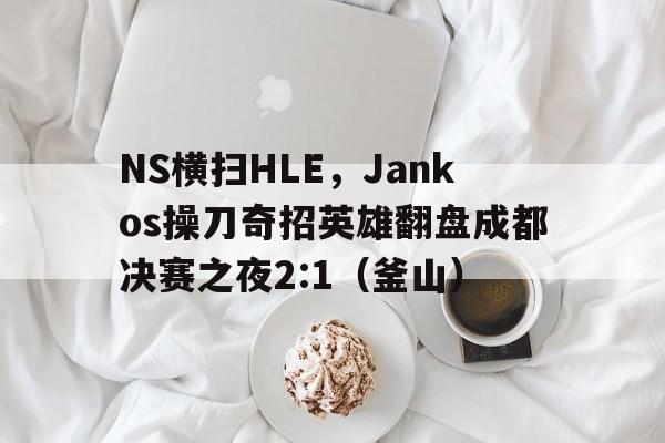 华体会登录-NS横扫HLE，Jankos操刀奇招英雄翻盘成都决赛之夜2:1（釜山）  第1张